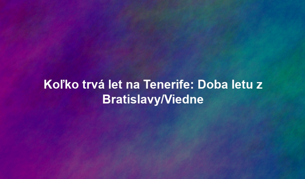 Koľko trvá let na Tenerife: Doba letu z Bratislavy/Viedne