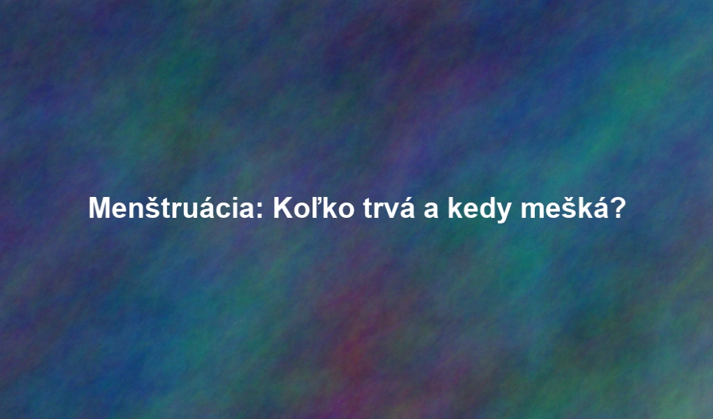 Menštruácia: Koľko trvá a kedy mešká?
