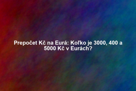 Prepočet Kč na Eurá: Koľko je 3000, 400 a 5000 Kč v Eurách?