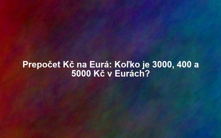 Prepočet Kč na Eurá: Koľko je 3000, 400 a 5000 Kč v Eurách?