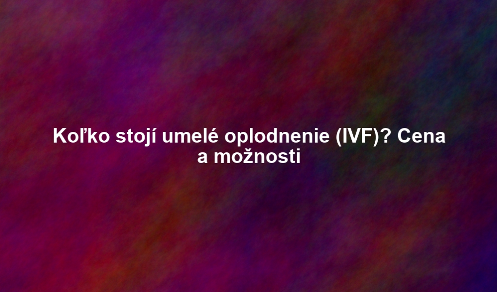 Koľko stojí umelé oplodnenie (IVF)? Cena a možnosti