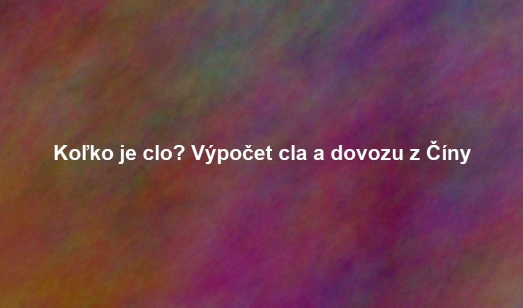Koľko je clo? Výpočet cla a dovozu z Číny