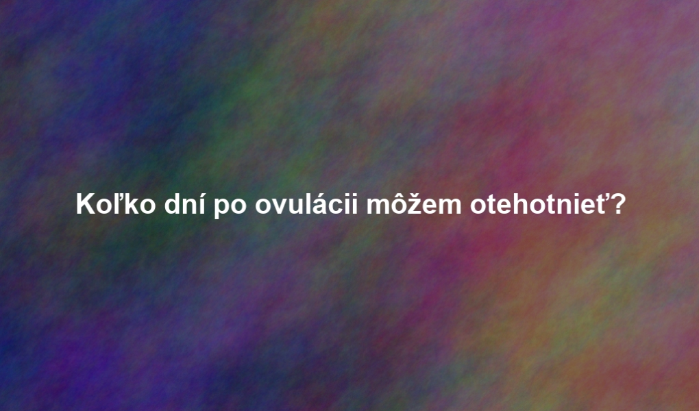Koľko dní po ovulácii môžem otehotnieť?