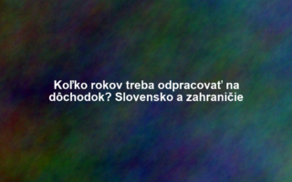Koľko rokov treba odpracovať na dôchodok? Slovensko a zahraničie