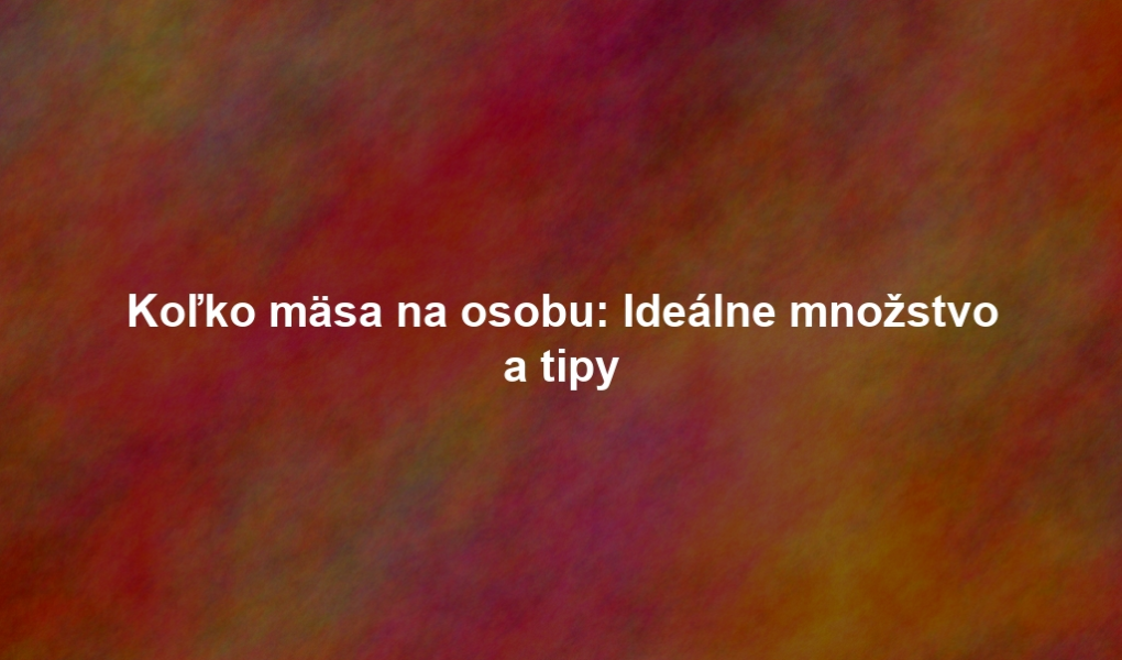 Koľko mäsa na osobu: Ideálne množstvo a tipy