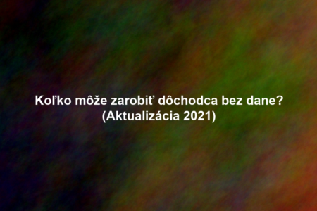 Koľko môže zarobiť dôchodca bez dane? (Aktualizácia 2021)