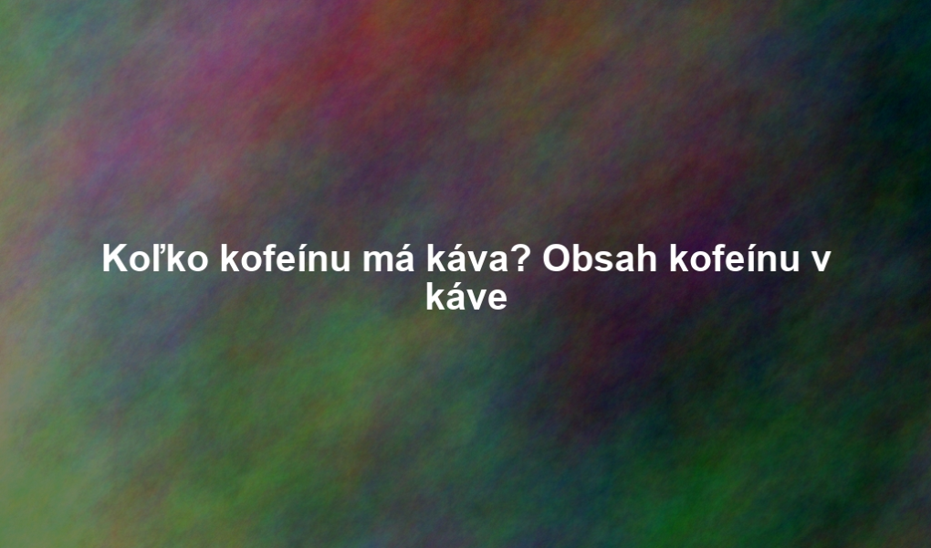 Koľko kofeínu má káva? Obsah kofeínu v káve