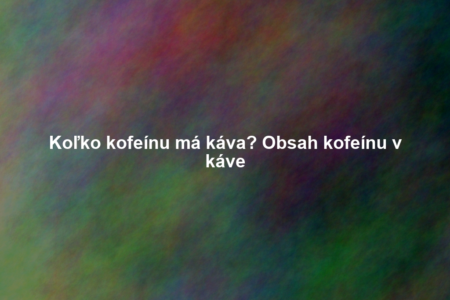 Koľko kofeínu má káva? Obsah kofeínu v káve