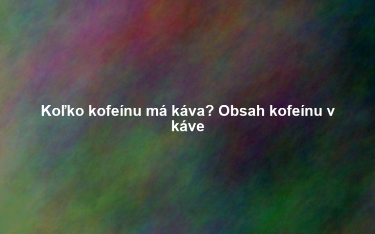 Koľko kofeínu má káva? Obsah kofeínu v káve