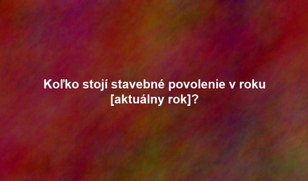 Koľko stojí stavebné povolenie v roku [aktuálny rok]?