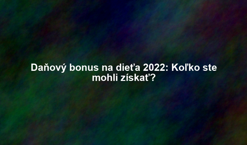 Daňový bonus na dieťa 2022: Koľko ste mohli získať?