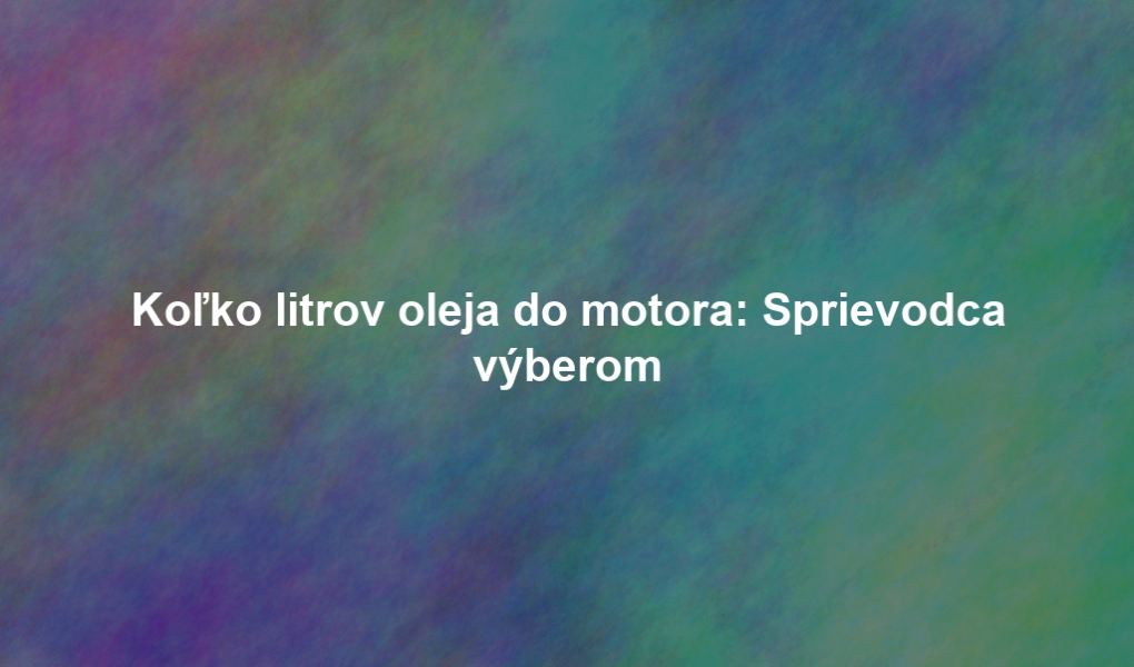 Koľko litrov oleja do motora: Sprievodca výberom