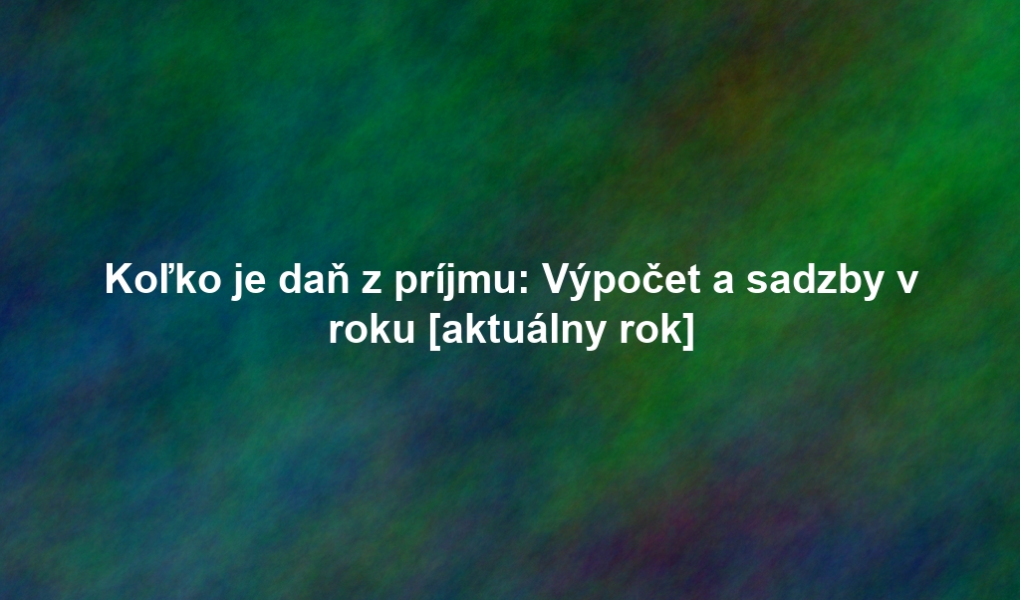 Koľko je daň z príjmu: Výpočet a sadzby v roku [aktuálny rok]