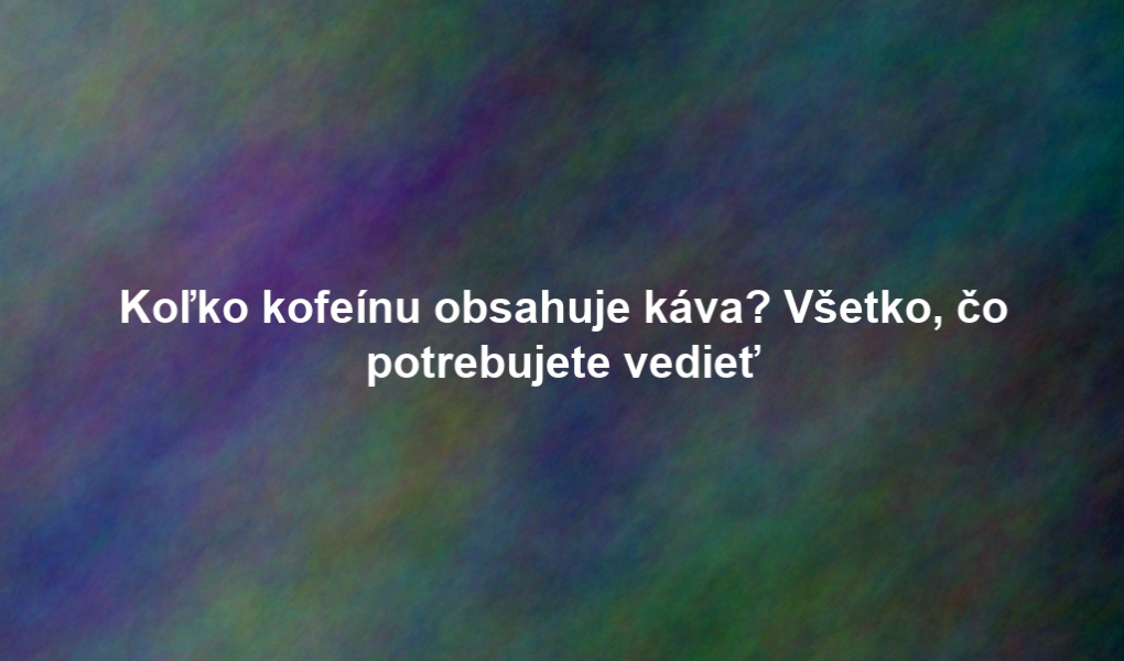 Koľko kofeínu obsahuje káva? Všetko, čo potrebujete vedieť