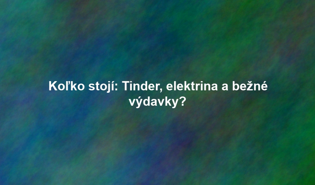 Koľko stojí: Tinder, elektrina a bežné výdavky?