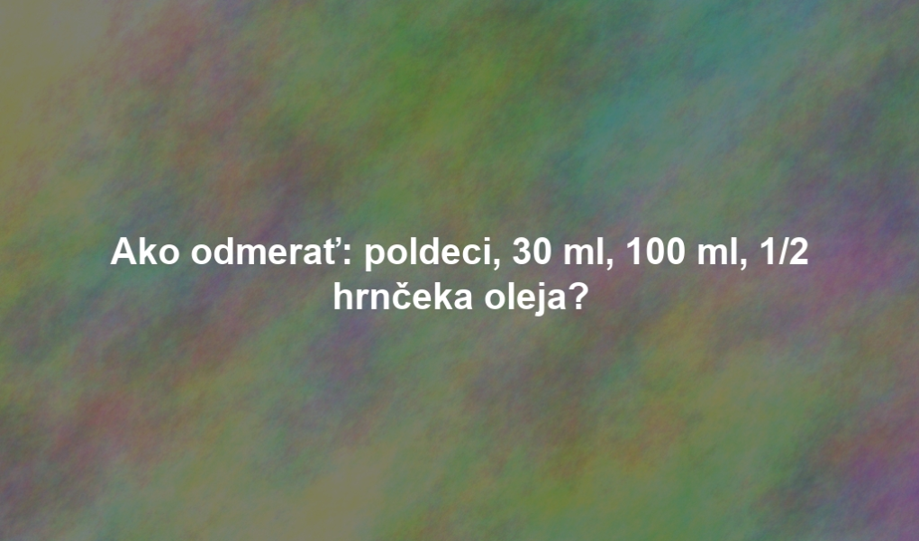 Ako odmerať: poldeci, 30 ml, 100 ml, 1/2 hrnčeka oleja?