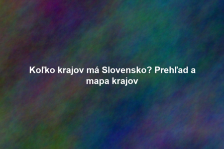Koľko krajov má Slovensko? Prehľad a mapa krajov