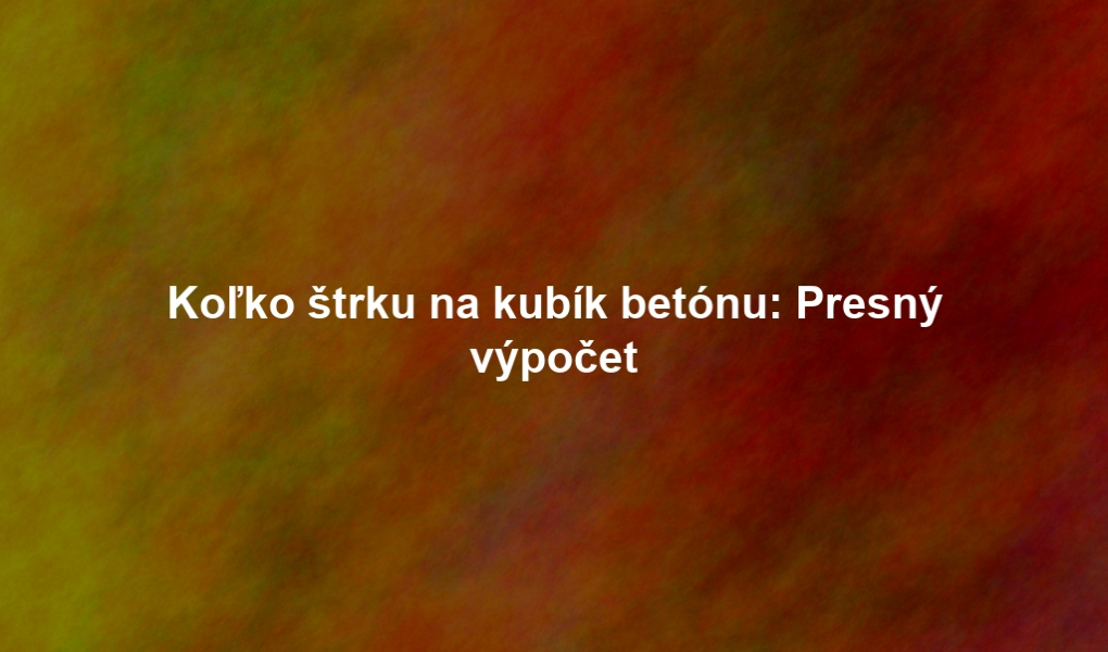 Koľko štrku na kubík betónu: Presný výpočet