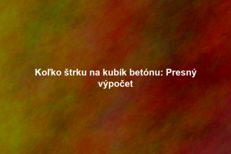 Koľko štrku na kubík betónu: Presný výpočet