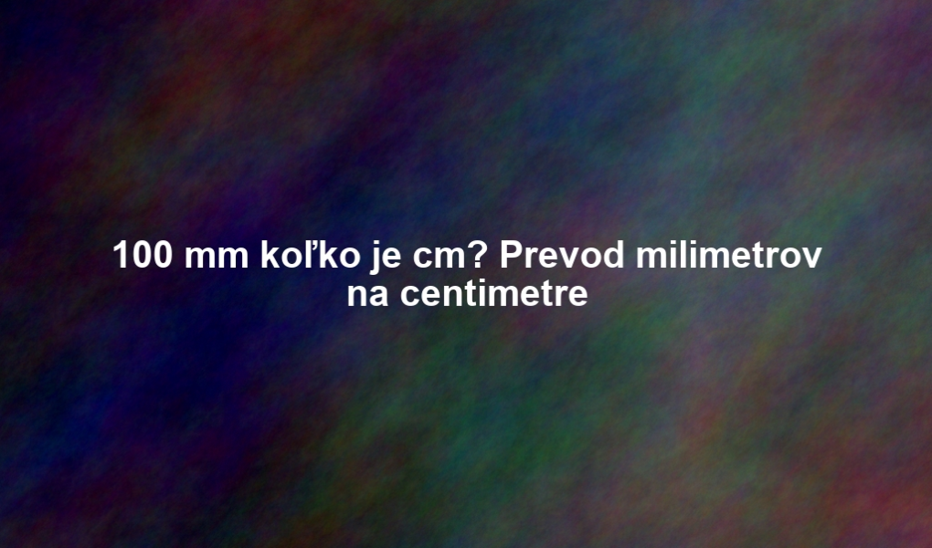 100 mm koľko je cm? Prevod milimetrov na centimetre