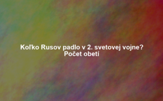 Koľko Rusov padlo v 2. svetovej vojne? Počet obetí