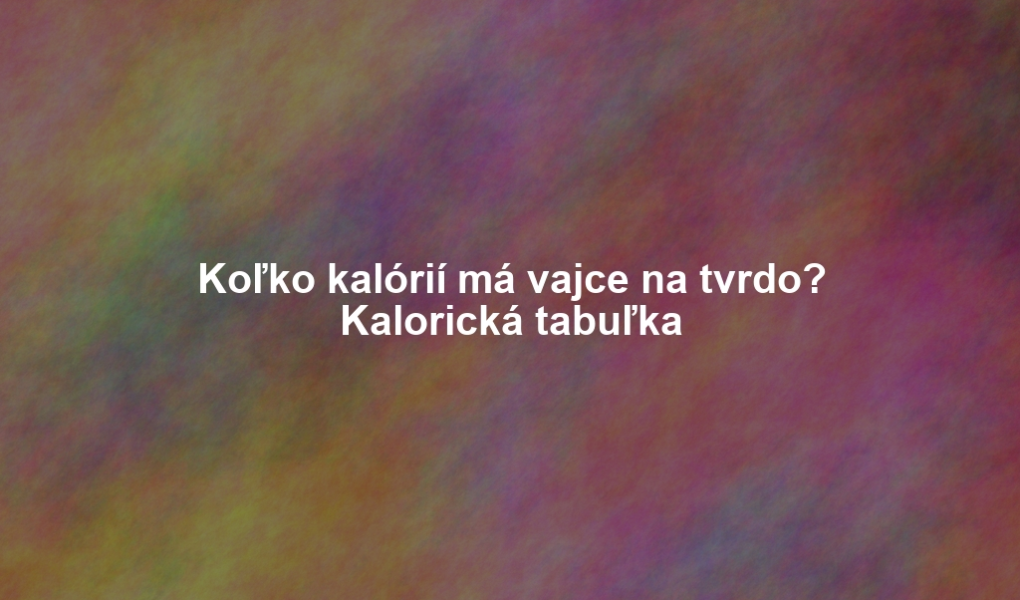 Koľko kalórií má vajce na tvrdo? Kalorická tabuľka