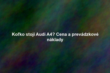 Koľko stojí Audi A4? Cena a prevádzkové náklady