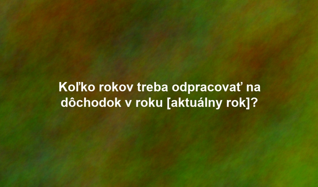 Koľko rokov treba odpracovať na dôchodok v roku [aktuálny rok]?