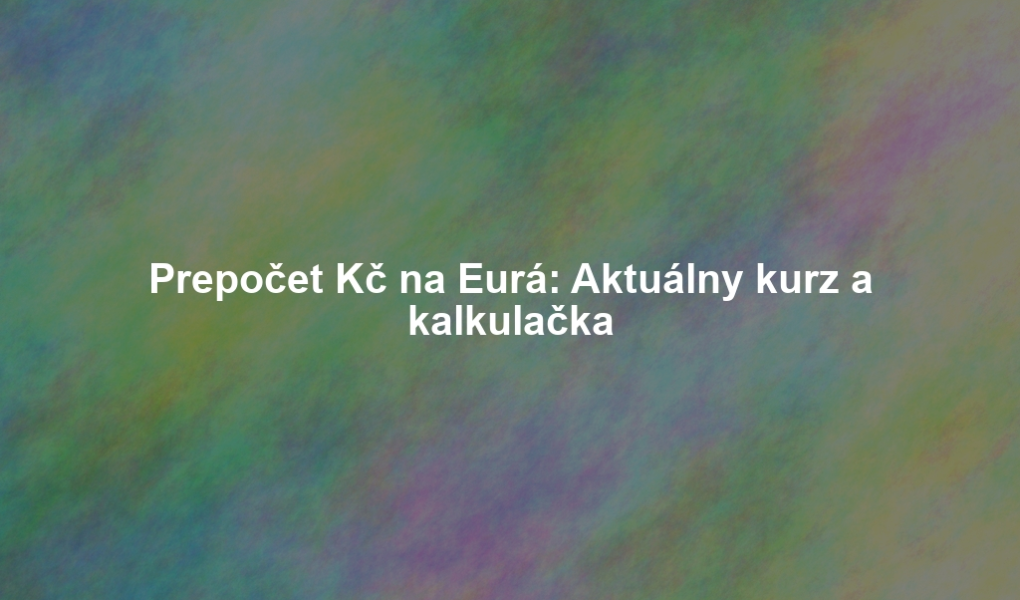 Prepočet Kč na Eurá: Aktuálny kurz a kalkulačka