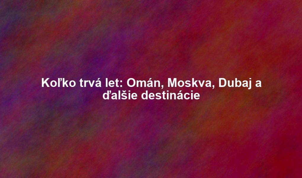 Koľko trvá let: Omán, Moskva, Dubaj a ďalšie destinácie