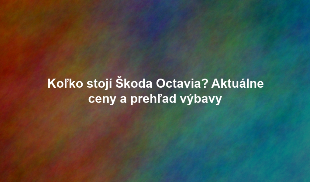 Koľko stojí Škoda Octavia? Aktuálne ceny a prehľad výbavy