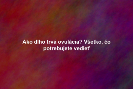 Ako dlho trvá ovulácia? Všetko, čo potrebujete vedieť