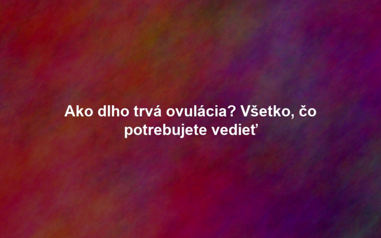 Ako dlho trvá ovulácia? Všetko, čo potrebujete vedieť
