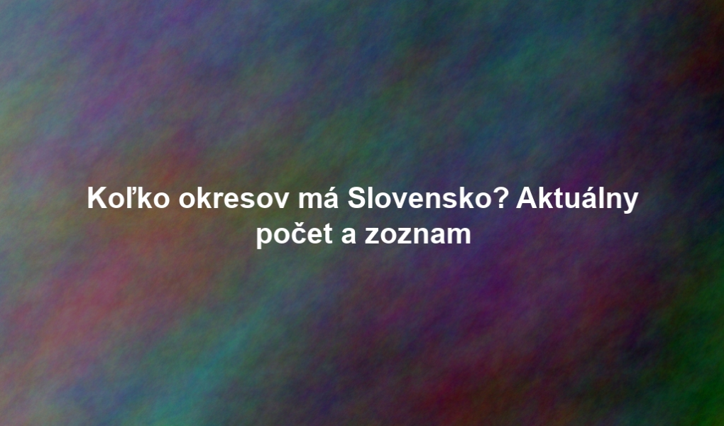 Koľko okresov má Slovensko? Aktuálny počet a zoznam