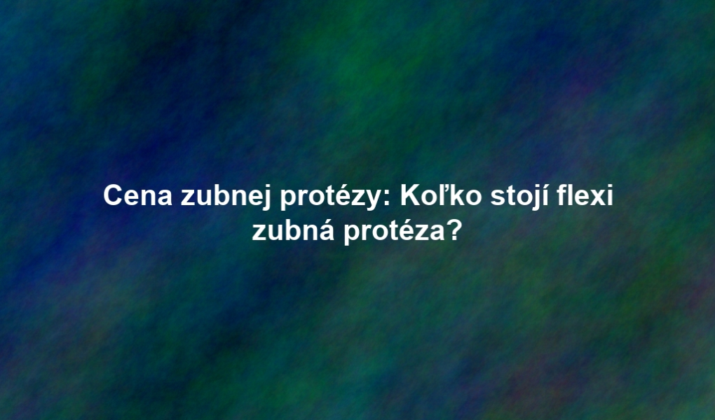 Cena zubnej protézy: Koľko stojí flexi zubná protéza?