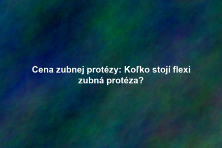 Cena zubnej protézy: Koľko stojí flexi zubná protéza?