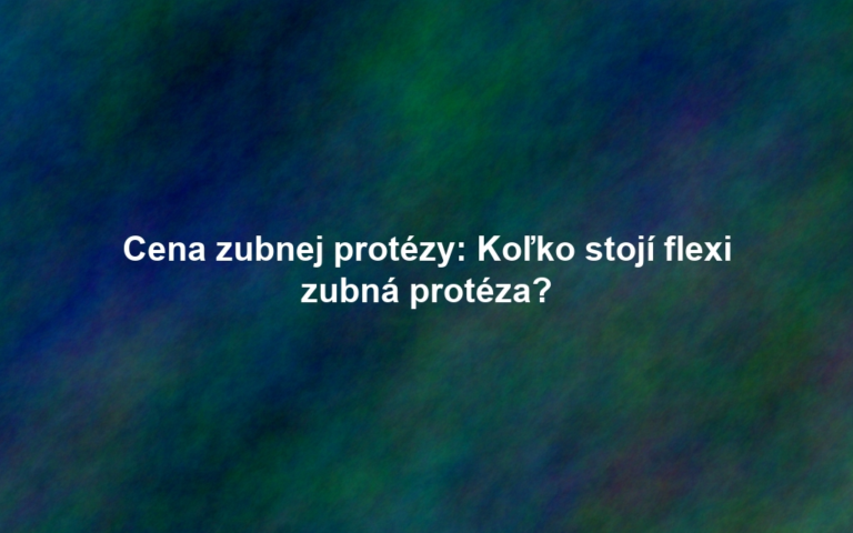 Cena zubnej protézy: Koľko stojí flexi zubná protéza?