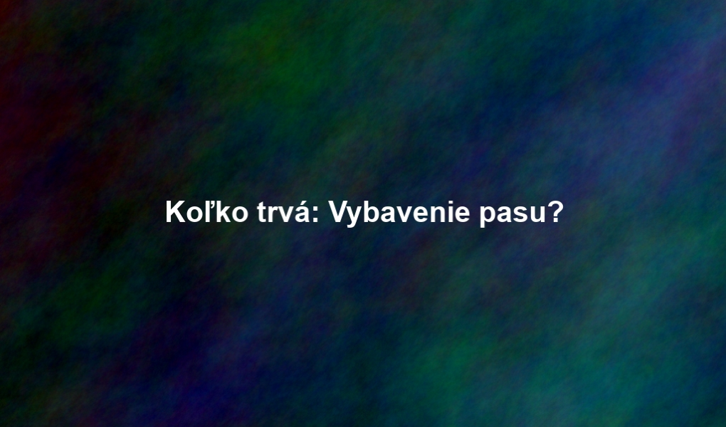 Koľko trvá: Vybavenie pasu?