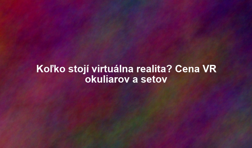 Koľko stojí virtuálna realita? Cena VR okuliarov a setov