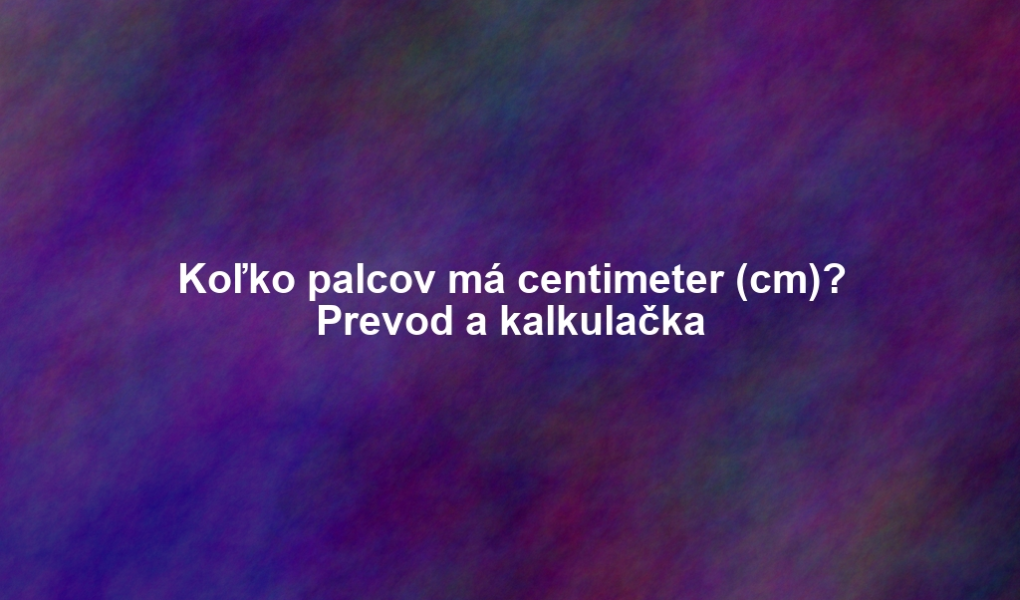 Koľko palcov má centimeter (cm)? Prevod a kalkulačka
