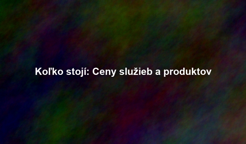 Koľko stojí: Ceny služieb a produktov
