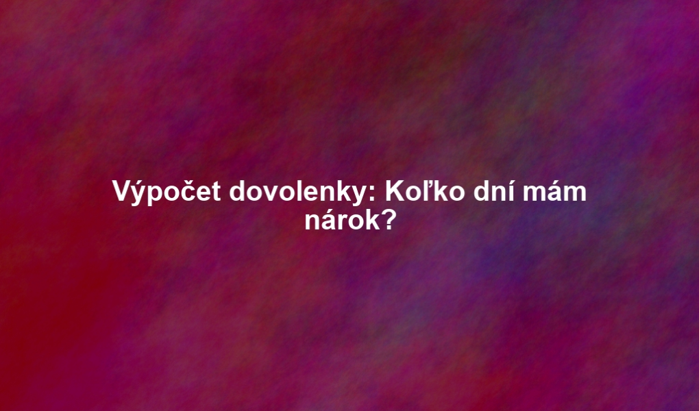 Výpočet dovolenky: Koľko dní mám nárok?