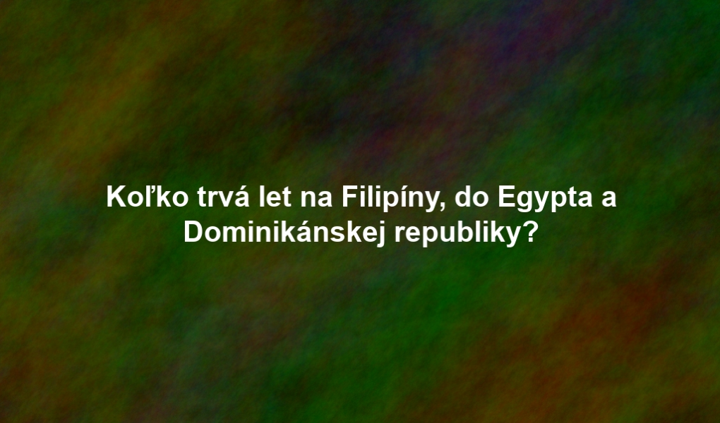 Koľko trvá let na Filipíny, do Egypta a Dominikánskej republiky?