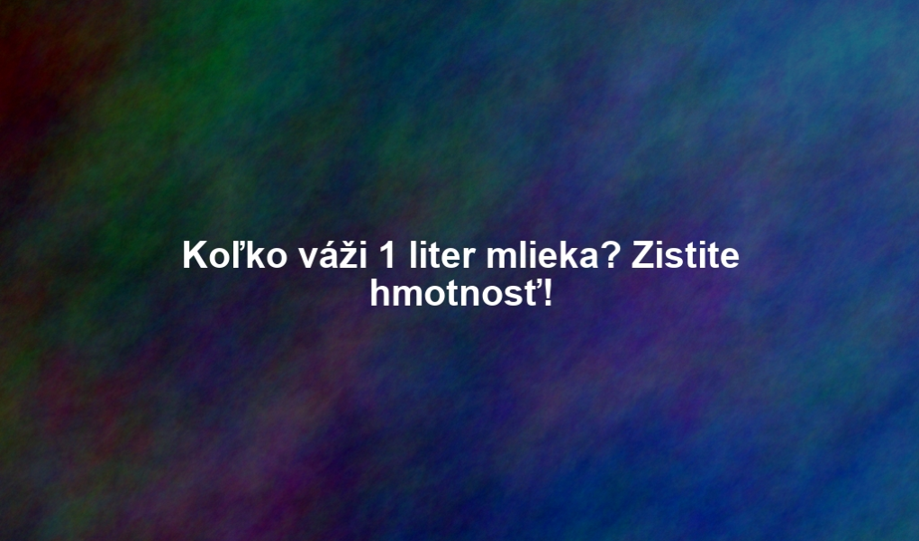 Koľko váži 1 liter mlieka? Zistite hmotnosť!