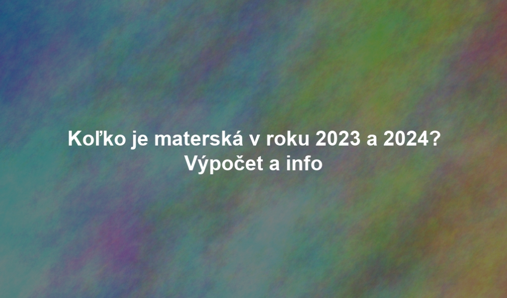 Koľko je materská v roku 2023 a 2024? Výpočet a info