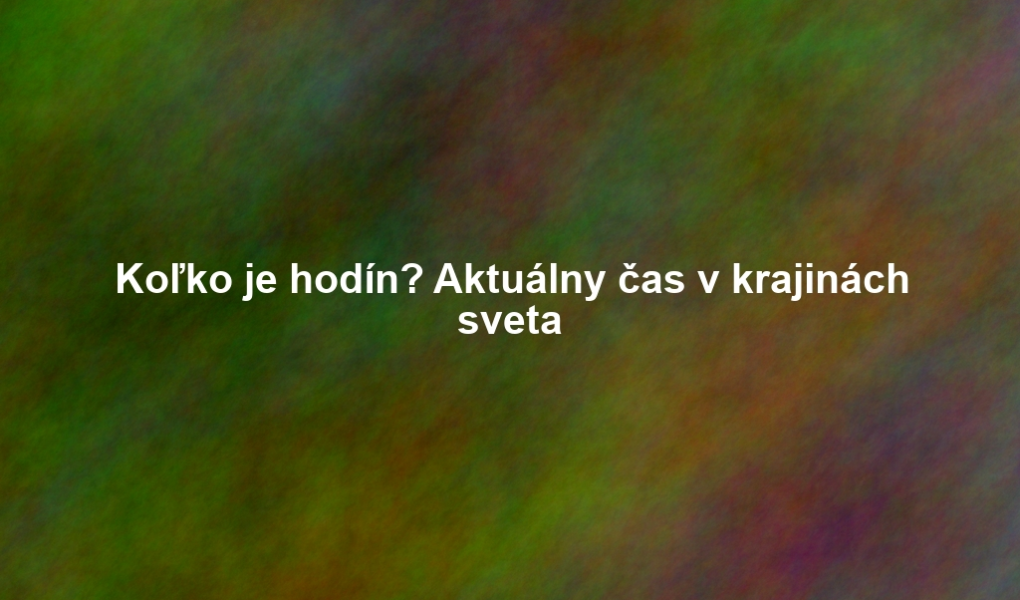 Koľko je hodín? Aktuálny čas v krajinách sveta