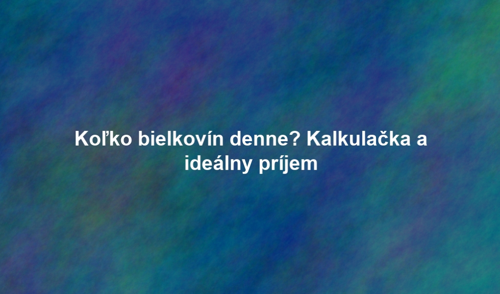 Koľko bielkovín denne? Kalkulačka a ideálny príjem