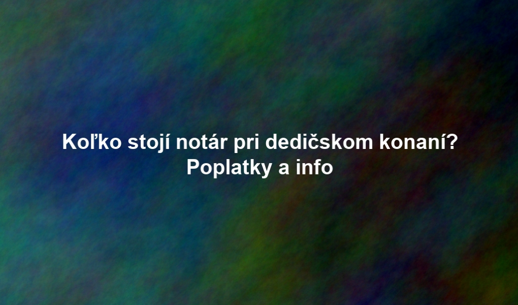Koľko stojí notár pri dedičskom konaní? Poplatky a info