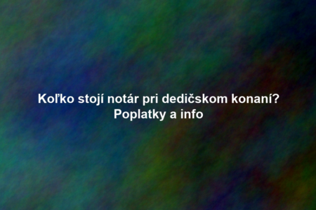 Koľko stojí notár pri dedičskom konaní? Poplatky a info