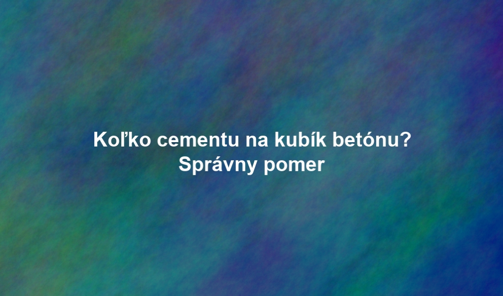 Koľko cementu na kubík betónu? Správny pomer